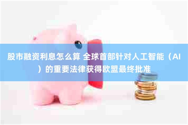 股市融资利息怎么算 全球首部针对人工智能（AI）的重要法律获得欧盟最终批准