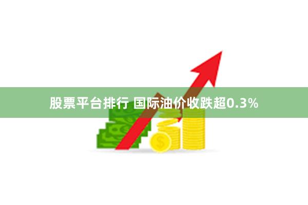 股票平台排行 国际油价收跌超0.3%