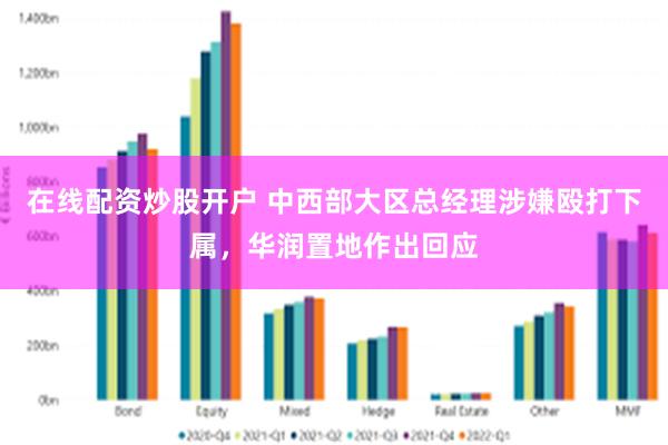 在线配资炒股开户 中西部大区总经理涉嫌殴打下属，华润置地作出回应