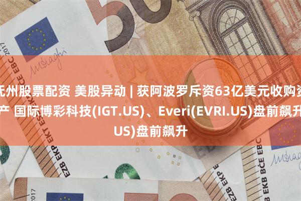 抚州股票配资 美股异动 | 获阿波罗斥资63亿美元收购资产 国际博彩科技(IGT.US)、Everi(EVRI.US)盘前飙升