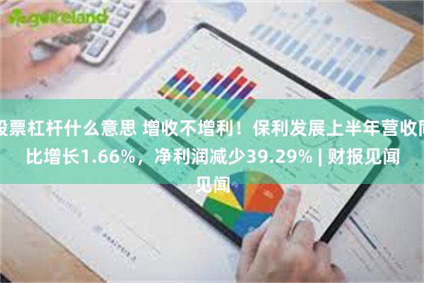 股票杠杆什么意思 增收不增利！保利发展上半年营收同比增长1.66%，净利润减少39.29% | 财报见闻