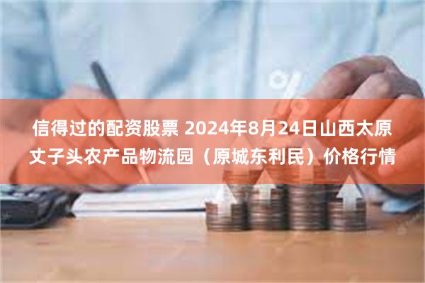 信得过的配资股票 2024年8月24日山西太原丈子头农产品物流园(原城东利民)价格行情