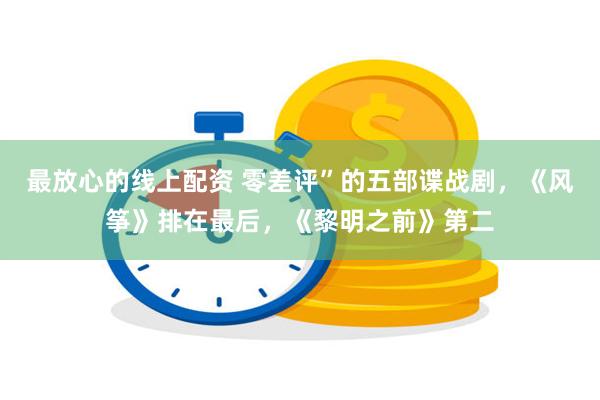 最放心的线上配资 零差评”的五部谍战剧，《风筝》排在最后，《黎明之前》第二