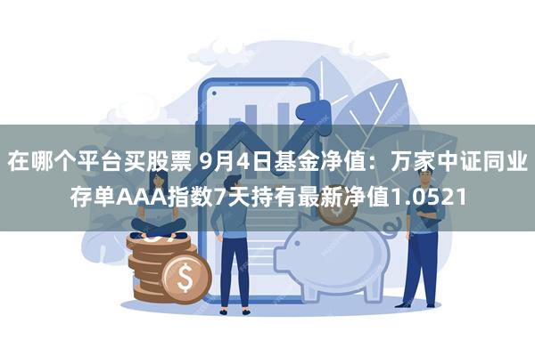 在哪个平台买股票 9月4日基金净值：万家中证同业存单AAA指数7天持有最新净值1.0521