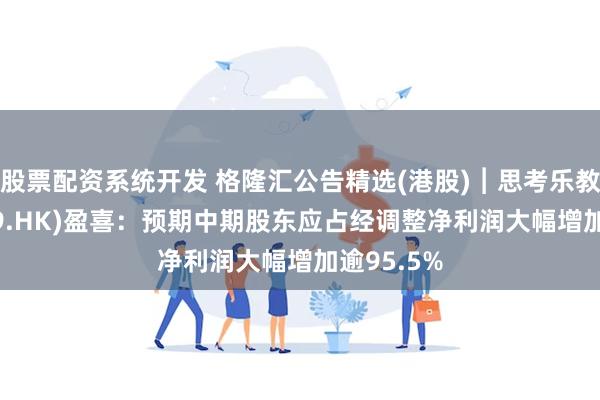 股票配资系统开发 格隆汇公告精选(港股)︱思考乐教育(01769.HK)盈喜：预期中期股东应占经调整净利润大幅增加逾95.5%