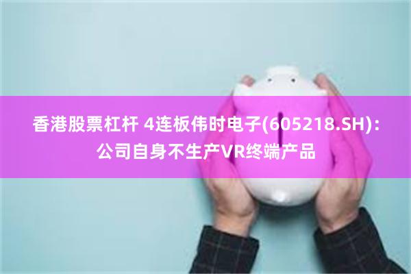 香港股票杠杆 4连板伟时电子(605218.SH)：公司自身不生产VR终端产品