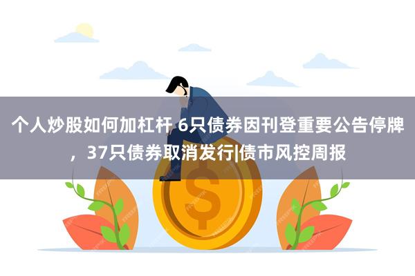 个人炒股如何加杠杆 6只债券因刊登重要公告停牌，37只债券取消发行|债市风控周报