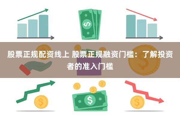 股票正规配资线上 股票正规融资门槛：了解投资者的准入门槛