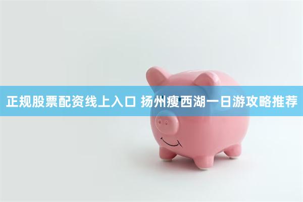 正规股票配资线上入口 扬州瘦西湖一日游攻略推荐