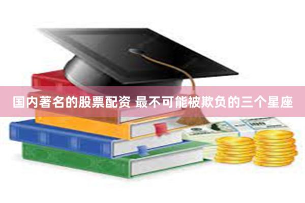 国内著名的股票配资 最不可能被欺负的三个星座