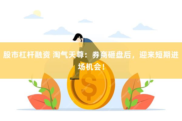 股市杠杆融资 淘气天尊：券商砸盘后，迎来短期进场机会！