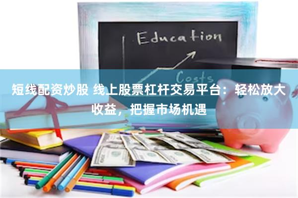 短线配资炒股 线上股票杠杆交易平台：轻松放大收益，把握市场机遇