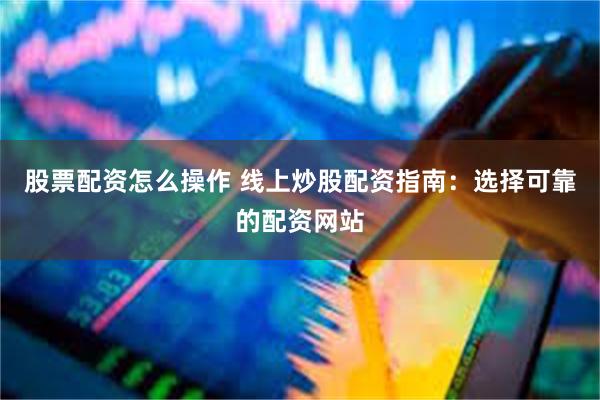 股票配资怎么操作 线上炒股配资指南：选择可靠的配资网站
