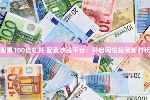 股票100倍杠杆 配资炒股平台：开启网络投资新时代