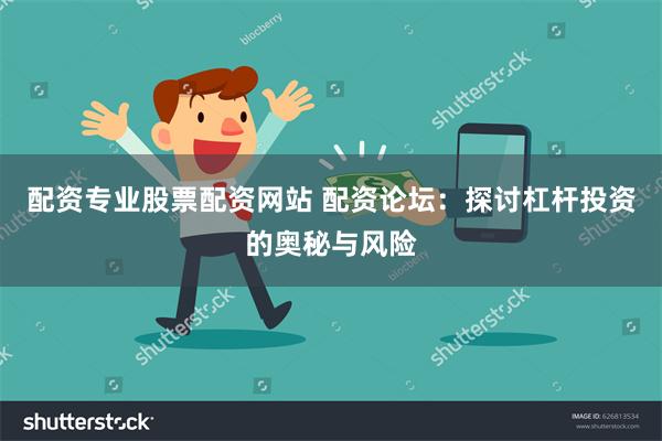 配资专业股票配资网站 配资论坛：探讨杠杆投资的奥秘与风险