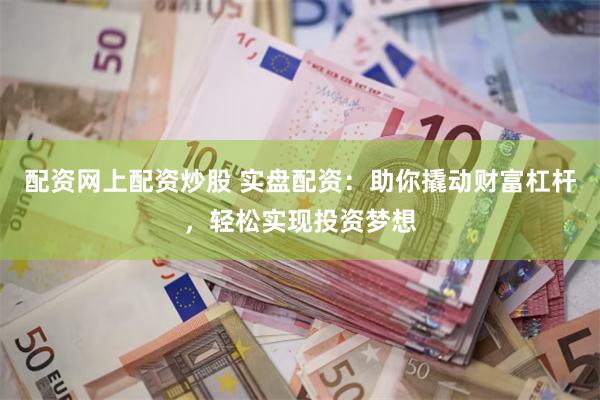 配资网上配资炒股 实盘配资：助你撬动财富杠杆，轻松实现投资梦想