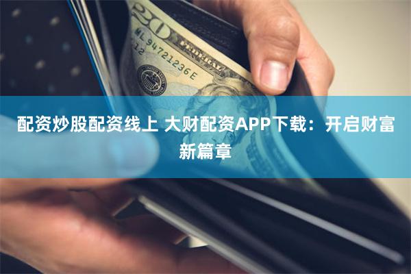 配资炒股配资线上 大财配资APP下载：开启财富新篇章