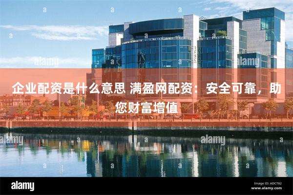 企业配资是什么意思 满盈网配资：安全可靠，助您财富增值