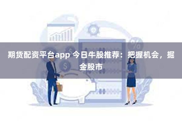 期货配资平台app 今日牛股推荐：把握机会，掘金股市