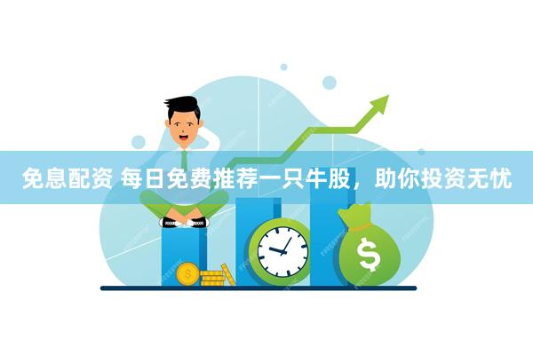 免息配资 每日免费推荐一只牛股，助你投资无忧