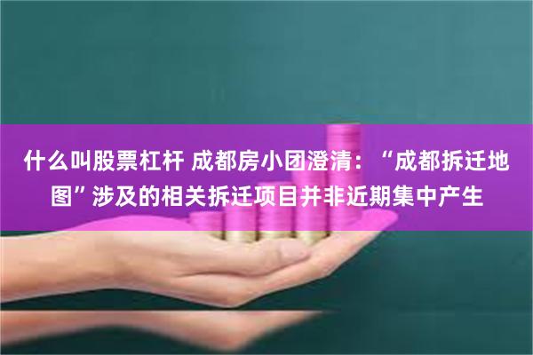 什么叫股票杠杆 成都房小团澄清：“成都拆迁地图”涉及的相关拆迁项目并非近期集中产生