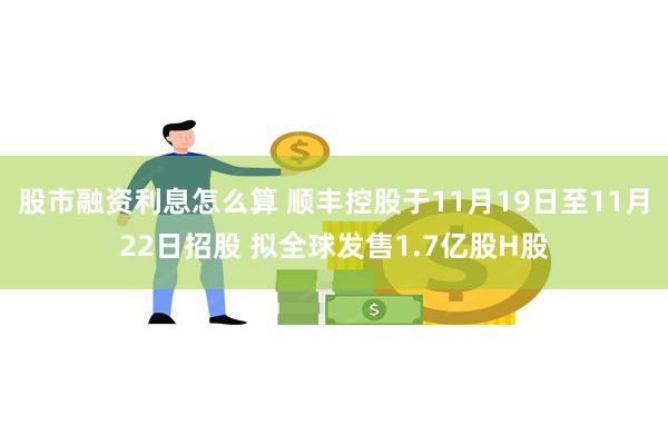 股市融资利息怎么算 顺丰控股于11月19日至11月22日招股 拟全球发售1.7亿股H股