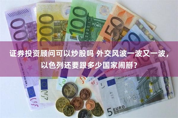 证券投资顾问可以炒股吗 外交风波一波又一波，以色列还要跟多少国家闹掰？