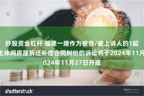 炒股资金杠杆 福建一建作为被告/被上诉人的1起涉及民事主体间房屋拆迁补偿合同纠纷的诉讼将于2024年11月27日开庭