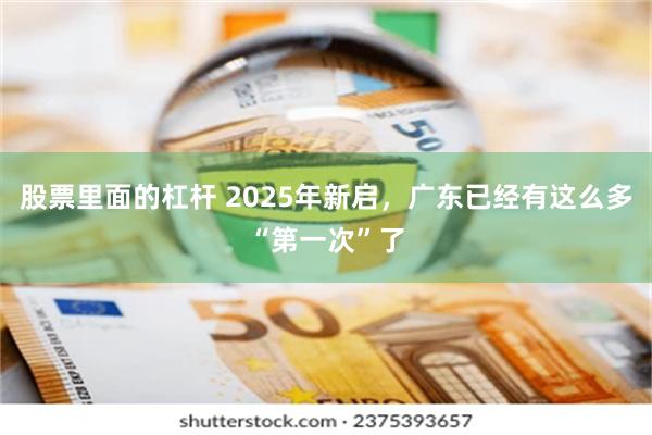 股票里面的杠杆 2025年新启，广东已经有这么多“第一次”了