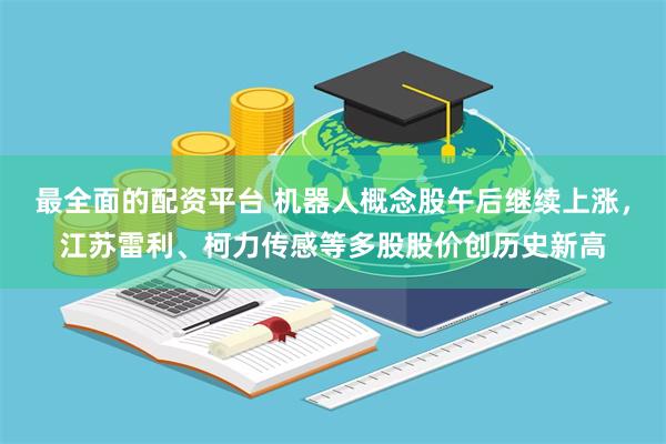 最全面的配资平台 机器人概念股午后继续上涨，江苏雷利、柯力传感等多股股价创历史新高
