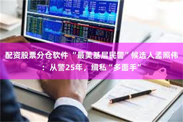 配资股票分仓软件 “最美基层民警”候选人孟照伟：从警25年，缉私“多面手”