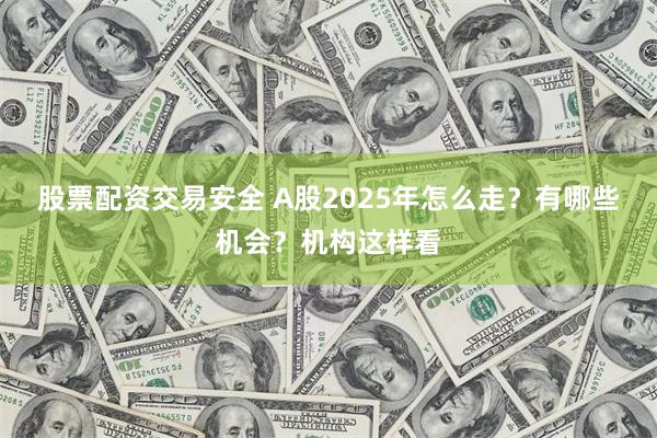 股票配资交易安全 A股2025年怎么走？有哪些机会？机构这样看