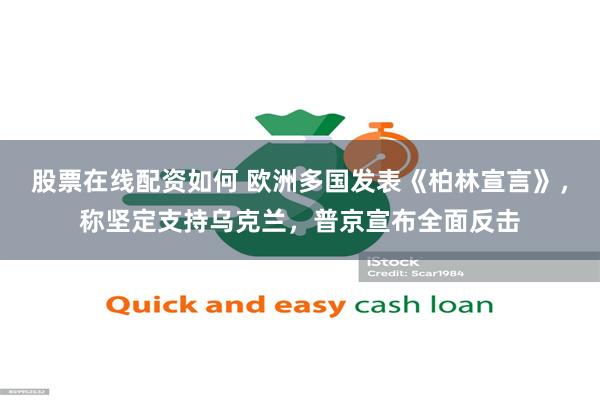 股票在线配资如何 欧洲多国发表《柏林宣言》，称坚定支持乌克兰，普京宣布全面反击