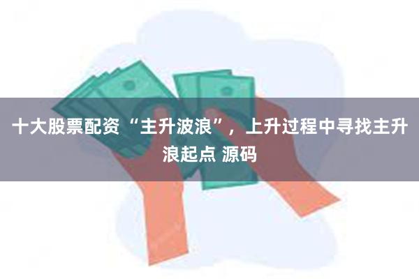 十大股票配资 “主升波浪”，上升过程中寻找主升浪起点 源码