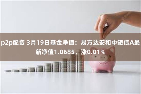 p2p配资 3月19日基金净值：易方达安和中短债A最新净值1.0685，涨0.01%