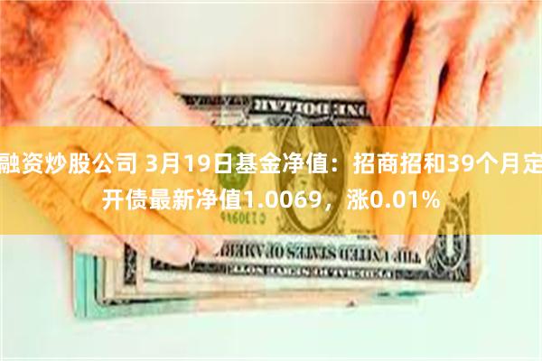 融资炒股公司 3月19日基金净值：招商招和39个月定开债最新净值1.0069，涨0.01%