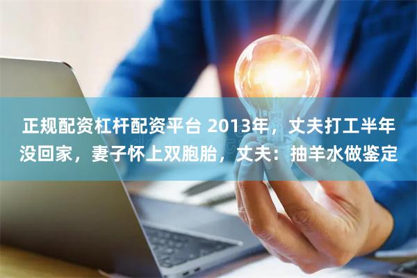 正规配资杠杆配资平台 2013年，丈夫打工半年没回家，妻子怀上双胞胎，丈夫：抽羊水做鉴定