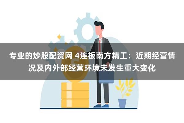 专业的炒股配资网 4连板南方精工：近期经营情况及内外部经营环境未发生重大变化