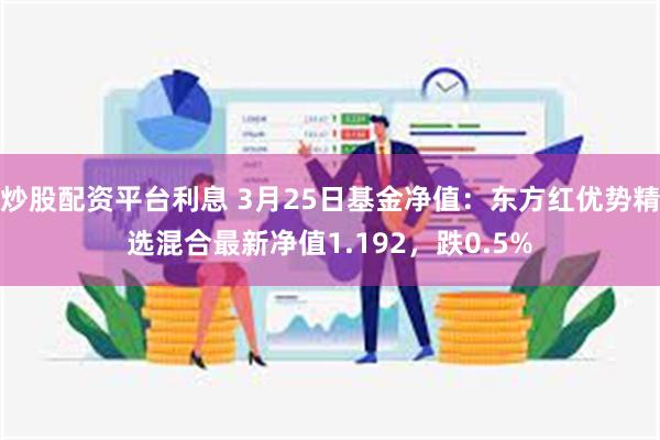 炒股配资平台利息 3月25日基金净值：东方红优势精选混合最新净值1.192，跌0.5%