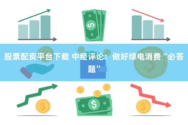 股票配资平台下载 中经评论：做好绿电消费“必答题”