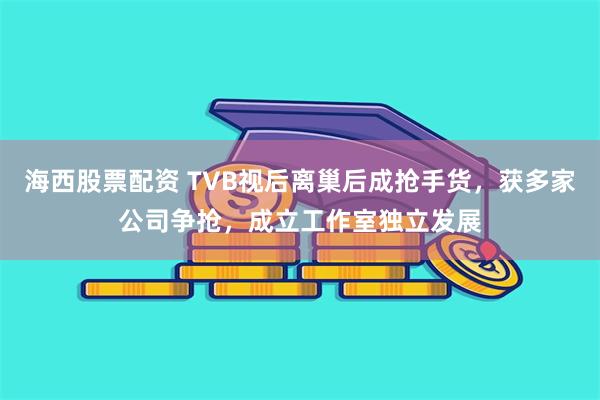 海西股票配资 TVB视后离巢后成抢手货，获多家公司争抢，成立工作室独立发展