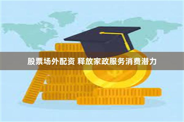 股票场外配资 释放家政服务消费潜力