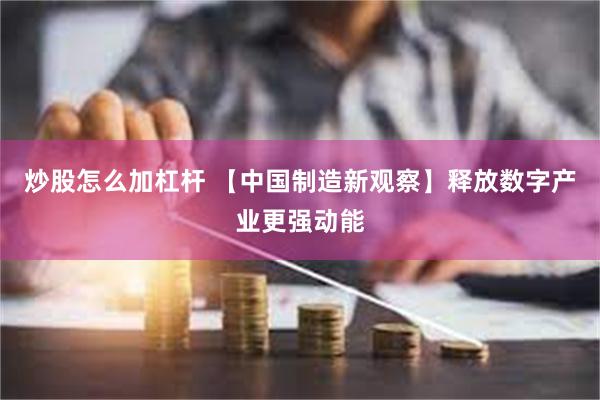 炒股怎么加杠杆 【中国制造新观察】释放数字产业更强动能