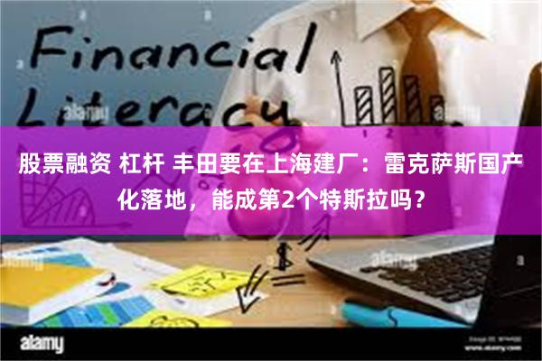 股票融资 杠杆 丰田要在上海建厂：雷克萨斯国产化落地，能成第2个特斯拉吗？