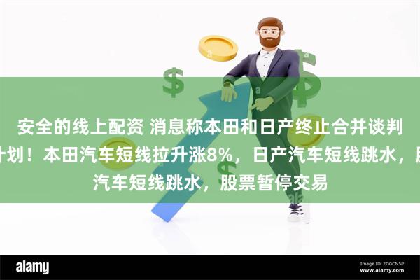 安全的线上配资 消息称本田和日产终止合并谈判，放弃整合计划！本田汽车短线拉升涨8%，日产汽车短线跳水，股票暂停交易
