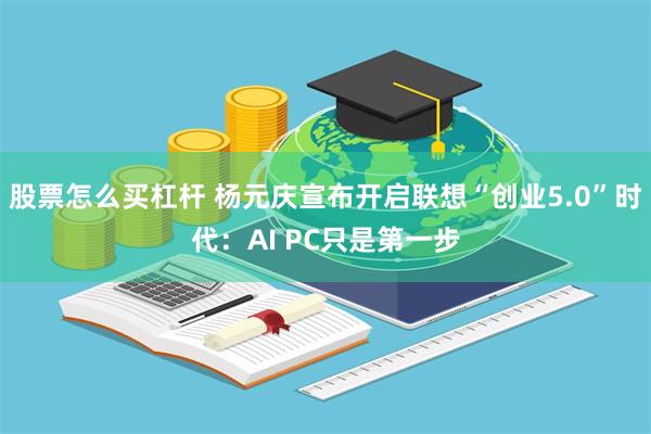 股票怎么买杠杆 杨元庆宣布开启联想“创业5.0”时代：AI PC只是第一步