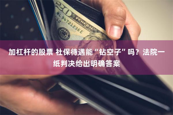 加杠杆的股票 社保待遇能“钻空子”吗？法院一纸判决给出明确答案