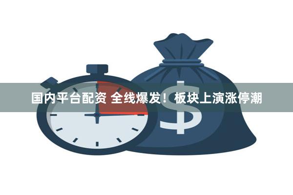 国内平台配资 全线爆发！板块上演涨停潮