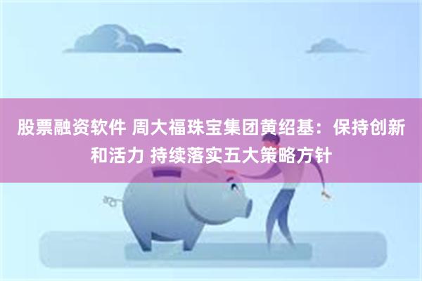 股票融资软件 周大福珠宝集团黄绍基：保持创新和活力 持续落实五大策略方针