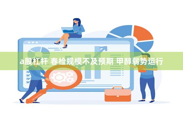 a股杠杆 春检规模不及预期 甲醇弱势运行